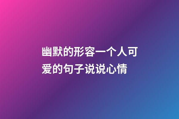 幽默的形容一个人可爱的句子说说心情