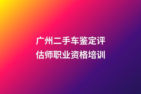 广州二手车鉴定评估师职业资格培训