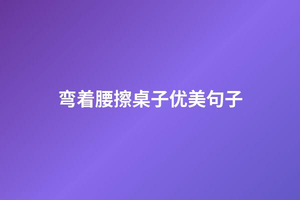 弯着腰擦桌子优美句子