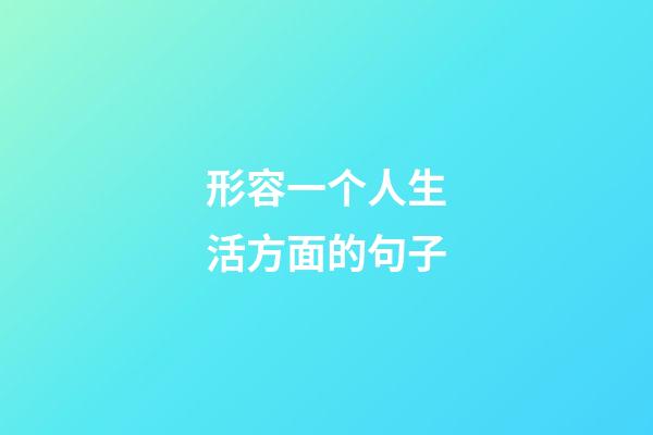 形容一个人生活方面的句子