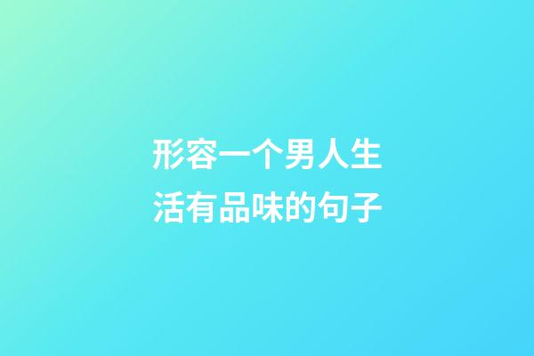 形容一个男人生活有品味的句子