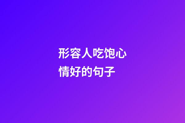 形容人吃饱心情好的句子