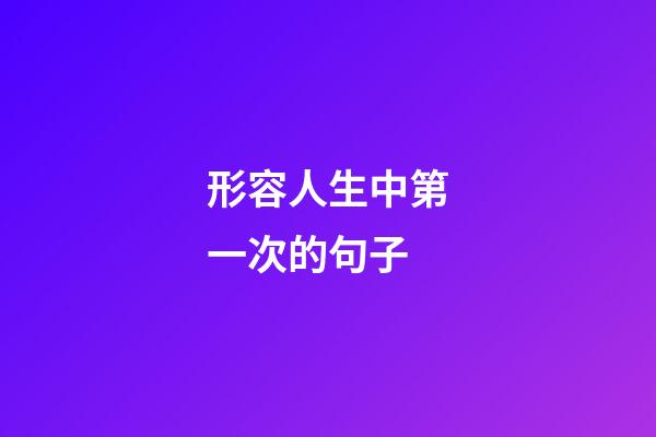 形容人生中第一次的句子