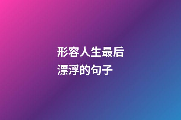 形容人生最后漂浮的句子