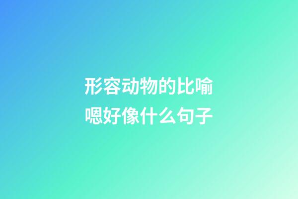 形容动物的比喻嗯好像什么句子