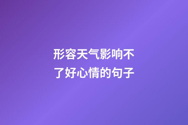 形容天气影响不了好心情的句子
