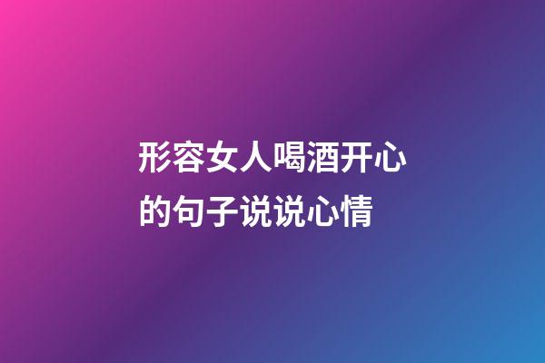 形容女人喝酒开心的句子说说心情