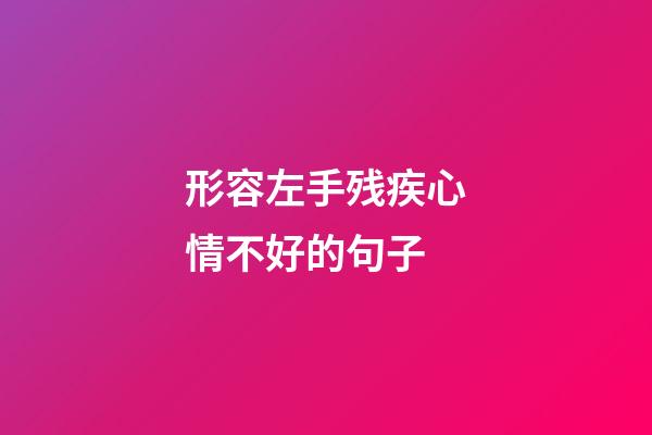 形容左手残疾心情不好的句子