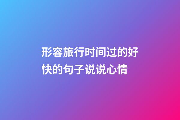 形容旅行时间过的好快的句子说说心情