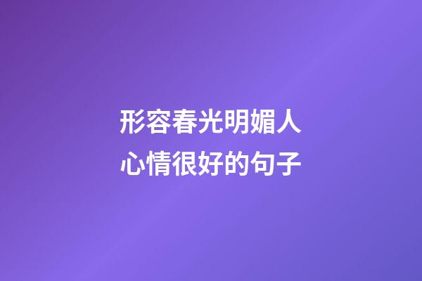 形容春光明媚人心情很好的句子
