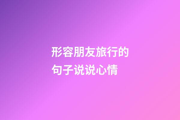 形容朋友旅行的句子说说心情