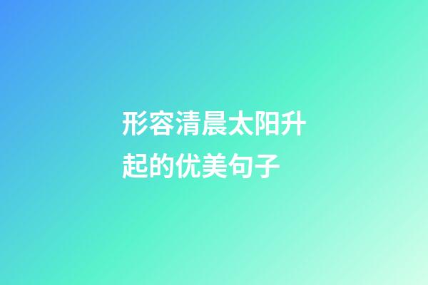 形容清晨太阳升起的优美句子