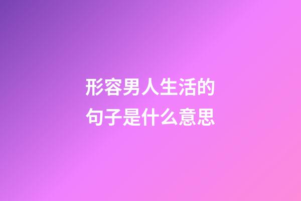 形容男人生活的句子是什么意思