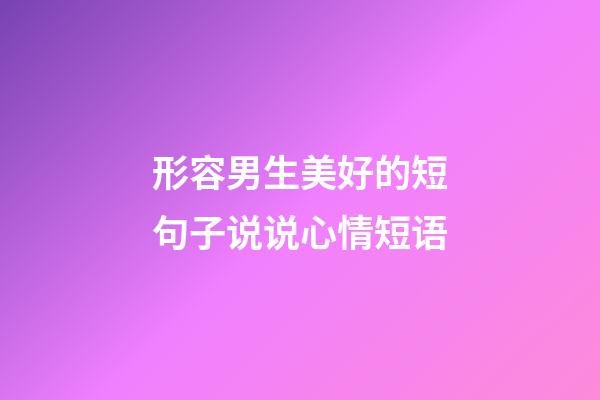 形容男生美好的短句子说说心情短语
