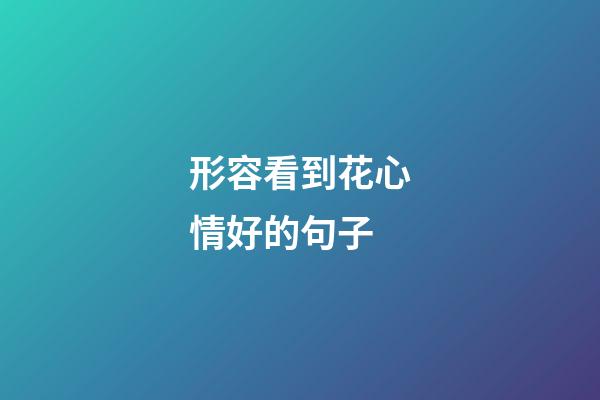 形容看到花心情好的句子