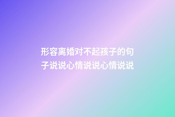 形容离婚对不起孩子的句子说说心情说说心情说说