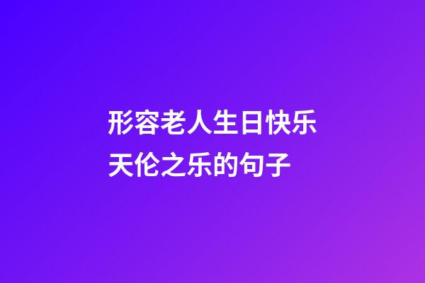 形容老人生日快乐天伦之乐的句子