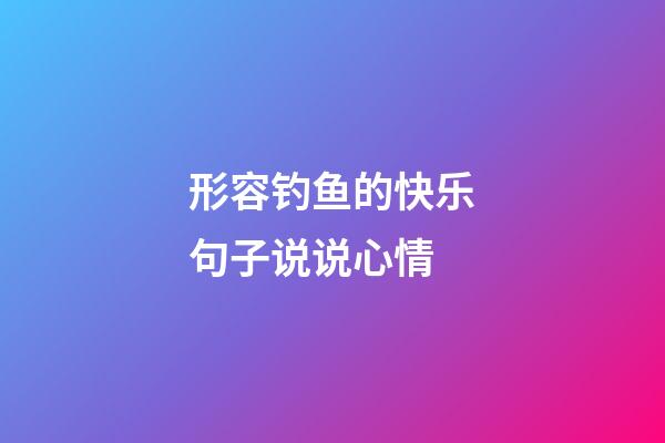 形容钓鱼的快乐句子说说心情