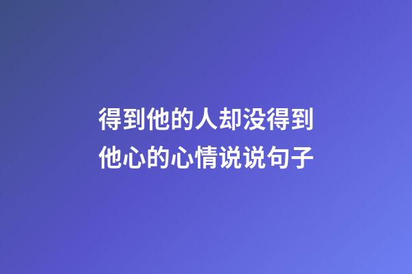 得到他的人却没得到他心的心情说说句子