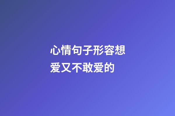 心情句子形容想爱又不敢爱的