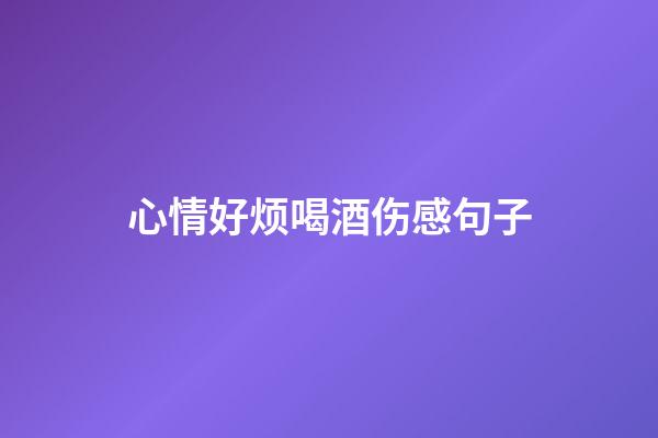 心情好烦喝酒伤感句子