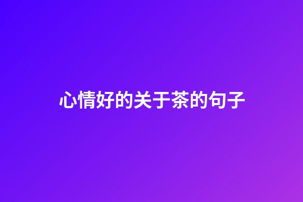 心情好的关于茶的句子