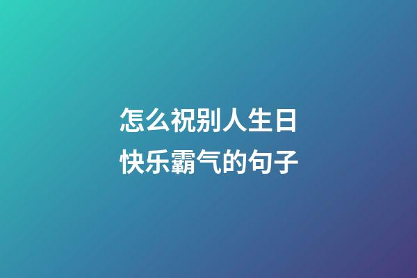 怎么祝别人生日快乐霸气的句子