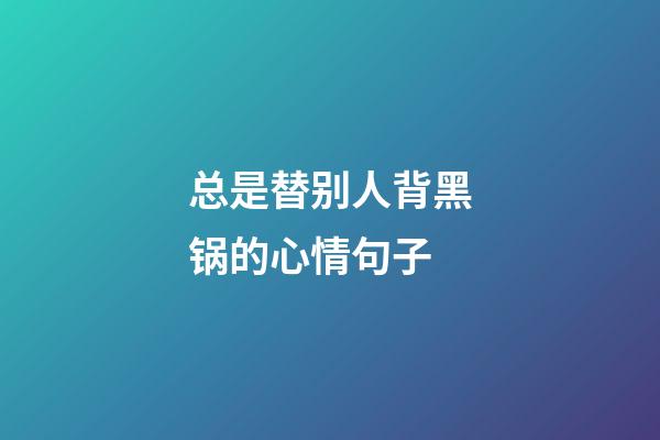 总是替别人背黑锅的心情句子