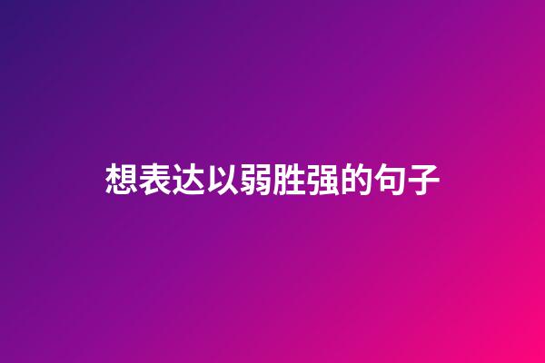 想表达以弱胜强的句子