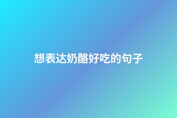 想表达奶酪好吃的句子