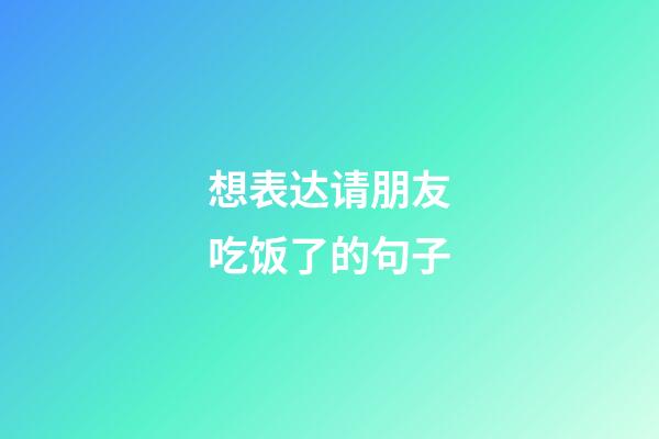想表达请朋友吃饭了的句子