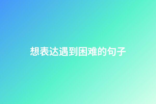 想表达遇到困难的句子