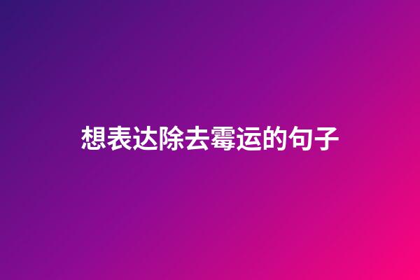 想表达除去霉运的句子