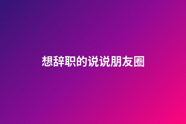 想辞职的说说朋友圈