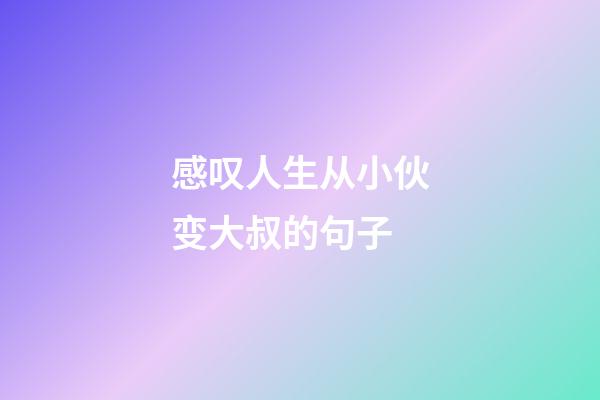 感叹人生从小伙变大叔的句子