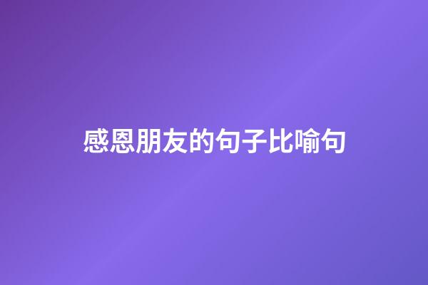 感恩朋友的句子比喻句
