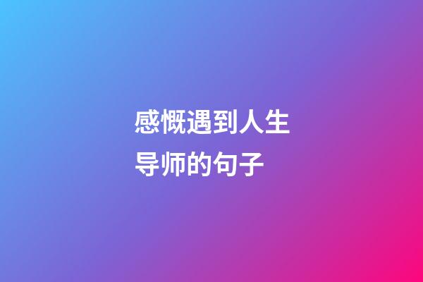 感慨遇到人生导师的句子