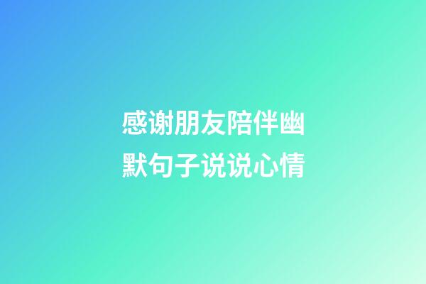 感谢朋友陪伴幽默句子说说心情