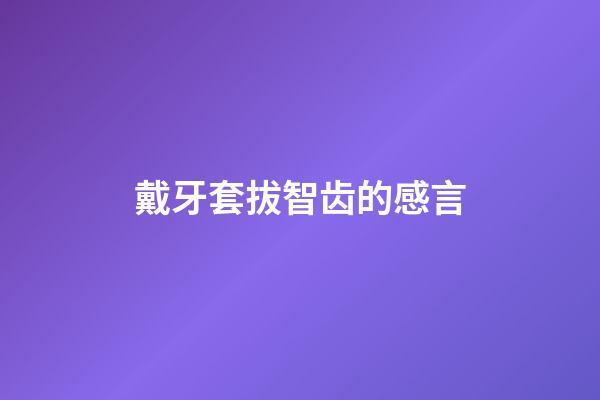 戴牙套拔智齿的感言