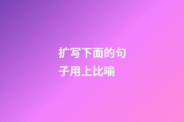 扩写下面的句子用上比喻