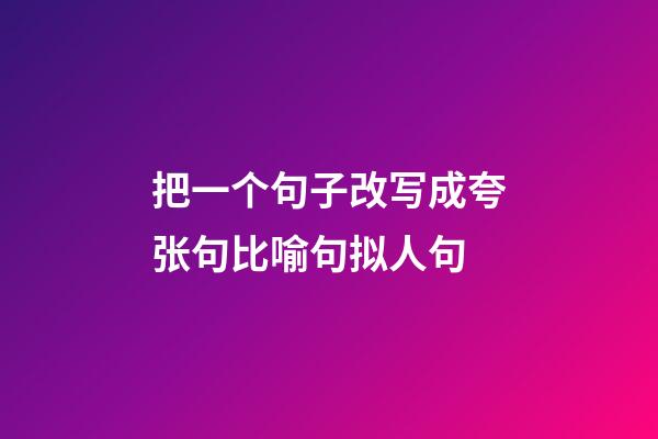 把一个句子改写成夸张句比喻句拟人句