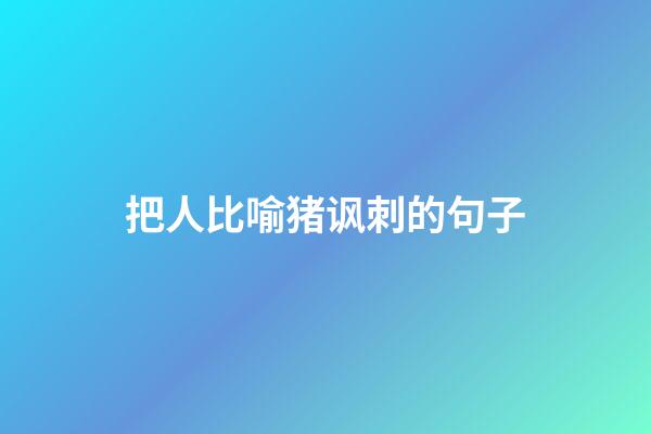 把人比喻猪讽刺的句子