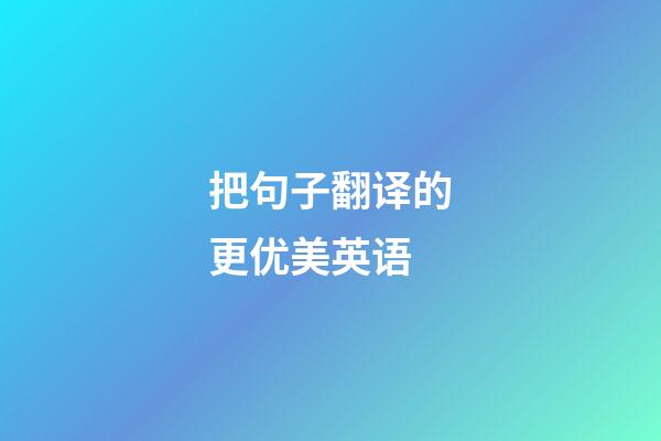 把句子翻译的更优美英语