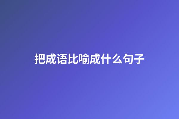 把成语比喻成什么句子