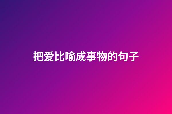 把爱比喻成事物的句子