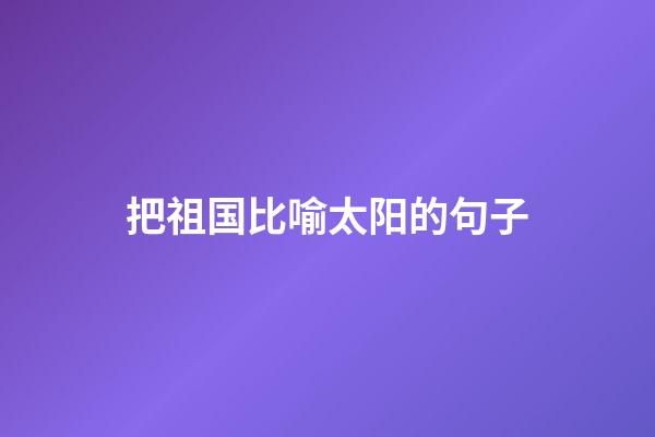 把祖国比喻太阳的句子