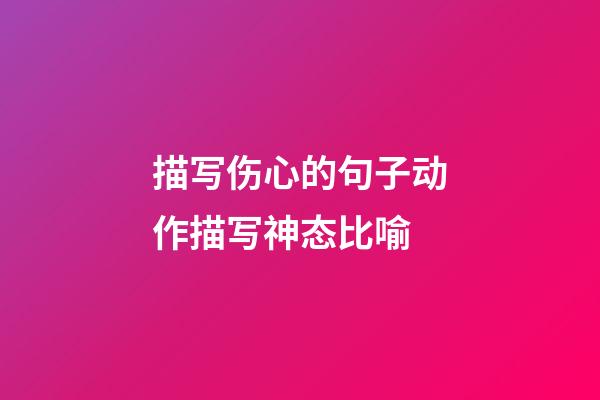 描写伤心的句子动作描写神态比喻