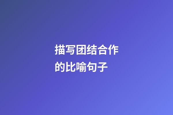 描写团结合作的比喻句子