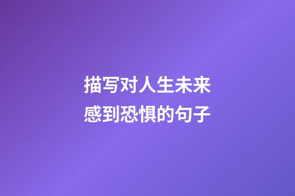 描写对人生未来感到恐惧的句子