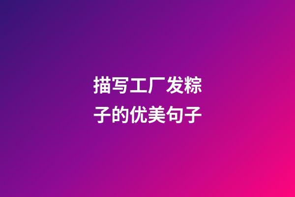 描写工厂发粽子的优美句子
